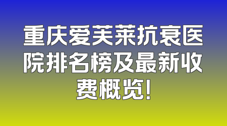 重庆爱芙莱抗衰医院排名榜及最新收费概览！