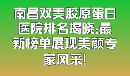南昌双美胶原蛋白医院排名揭晓：最新榜单展现美颜专家风采！