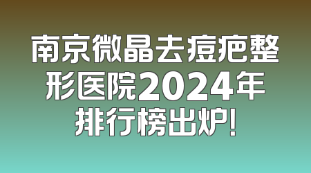 南京微晶去痘疤整形医院2024年排行榜出炉！