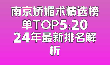 南京娇媚术精选榜单TOP5：2024年最新排名解析