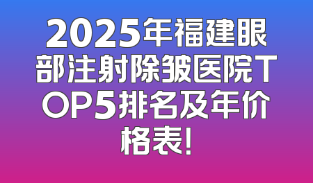 2025年福建眼部注射除皱医院TOP5排名及年价格表！