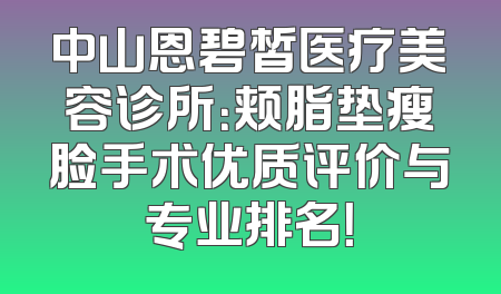 中山恩碧皙医疗美容诊所：颊脂垫瘦脸手术优质评价与专业排名！