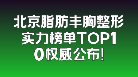 北京脂肪丰胸整形实力榜单TOP10权威公布！