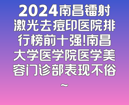 2024南昌镭射激光去痘印医院排行榜前十强！南昌大学医学院医学美容门诊部表现不俗~