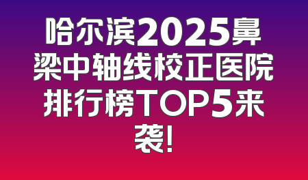 哈尔滨2025鼻梁中轴线校正医院排行榜TOP5来袭！