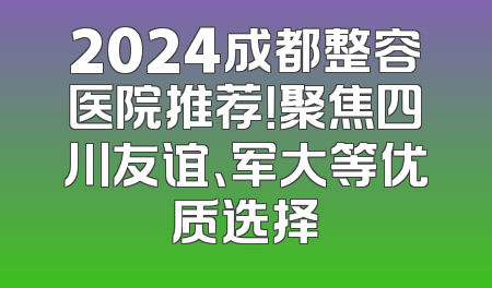 2024成都整容医院推荐！聚焦四川友谊、军大等优质选择