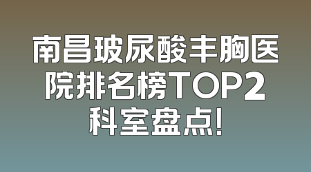 南昌玻尿酸丰胸医院排名榜TOP2科室盘点！