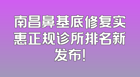 南昌鼻基底修复实惠正规诊所排名新发布！