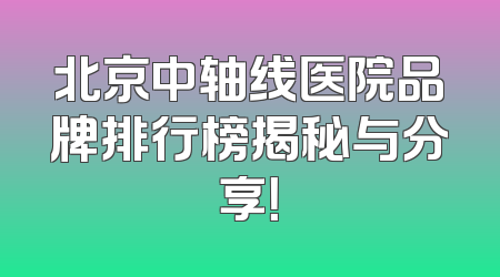 北京中轴线医院品牌排行榜揭秘与分享！