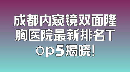 成都内窥镜双面隆胸医院最新排名Top5揭晓！