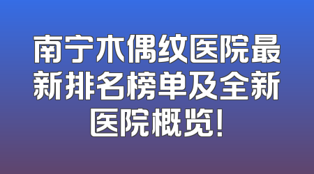 南宁木偶纹医院最新排名榜单及全新医院概览！