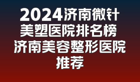 2024济南微针美塑医院排名榜 济南美容整形医院推荐