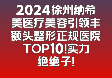 2024徐州纳希美医疗美容引领丰额头整形正规医院TOP10！实力绝绝子！