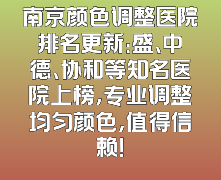 南京颜色调整医院排名更新：盛、中德、协和等知名医院上榜，专业调整均匀颜色，值得信赖！