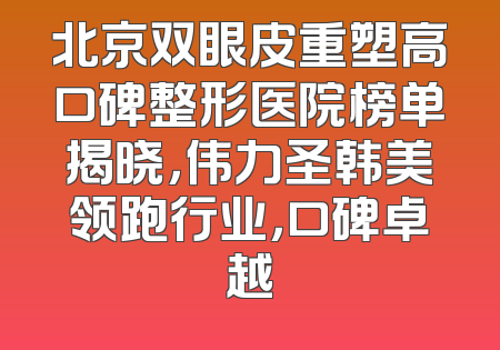 北京双眼皮重塑高口碑整形医院榜单揭晓，伟力圣韩美领跑行业，口碑卓越