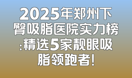 2025年郑州下臀吸脂医院实力榜：精选5家靓眼吸脂领跑者！