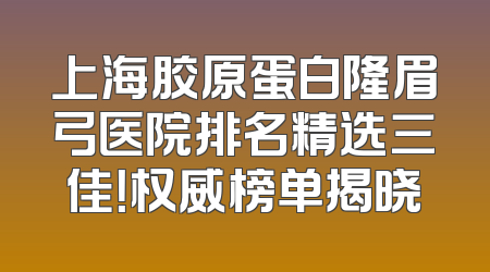 上海胶原蛋白隆眉弓医院排名精选三佳！权威榜单揭晓