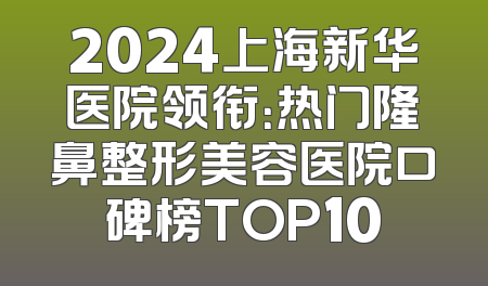 2024上海新华医院领衔：热门隆鼻整形美容医院口碑榜TOP10
