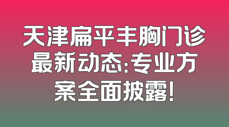 天津扁平丰胸门诊最新动态：专业方案全面披露！
