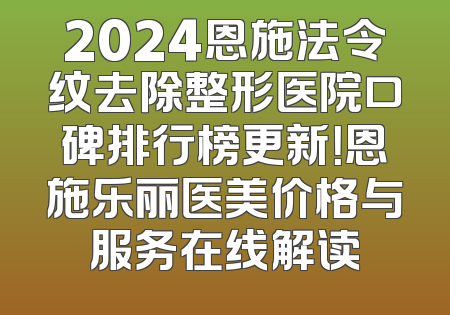 2024恩施法令纹去除整形医院口碑排行榜更新！恩施乐丽医美价格与服务在线解读
