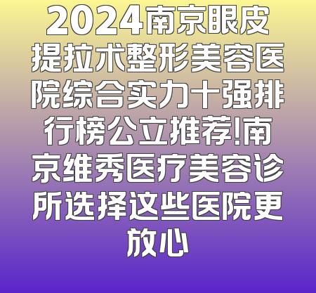 2024南京眼皮提拉术整形美容医院综合实力十强排行榜公立推荐！南京维秀医疗美容诊所选择这些医院更放心