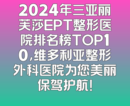2024年三亚丽芙莎EPT整形医院排名榜TOP10，维多利亚整形外科医院为您美丽保驾护航！