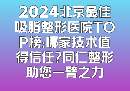 2024北京最佳吸脂整形医院TOP榜：哪家技术值得信任？同仁整形助您一臂之力
