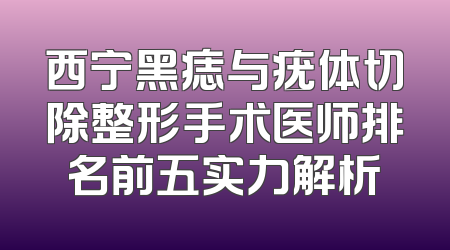 西宁黑痣与疣体切除整形手术医师排名前五实力解析