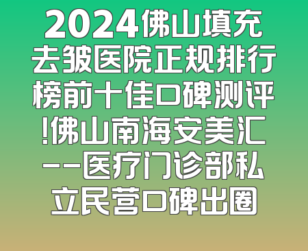 2024佛山填充去皱医院正规排行榜前十佳口碑测评！佛山南海安美汇--医疗门诊部私立民营口碑出圈