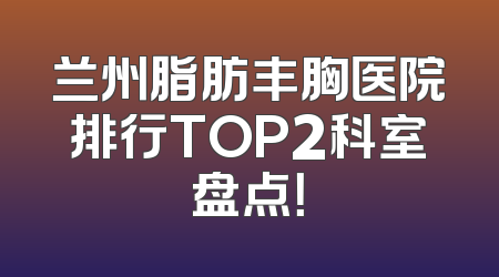 兰州脂肪丰胸医院排行TOP2科室盘点！