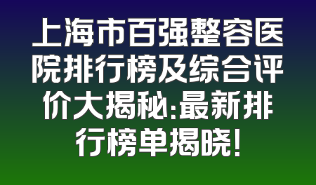 上海市百强整容医院排行榜及综合评价大揭秘：最新排行榜单揭晓！