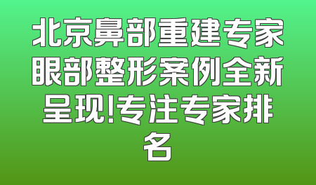 北京鼻部重建专家眼部整形案例全新呈现！专注专家排名