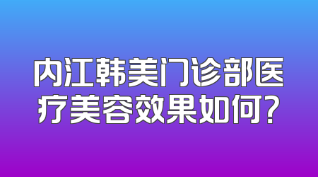内江韩美门诊部医疗美容效果如何？