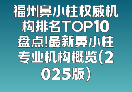 福州鼻小柱权威机构排名TOP10盘点！最新鼻小柱专业机构概览（2025版）