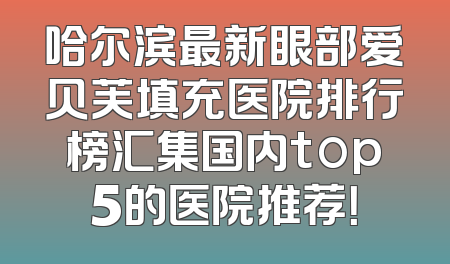 哈尔滨最新眼部爱贝芙填充医院排行榜汇集国内top5的医院推荐！