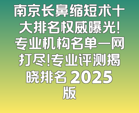 南京长鼻缩短术十大排名权威曝光！专业机构名单一网打尽！专业评测揭晓排名 2025版