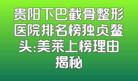 贵阳下巴截骨整形医院排名榜独占鳌头：美莱上榜理由揭秘