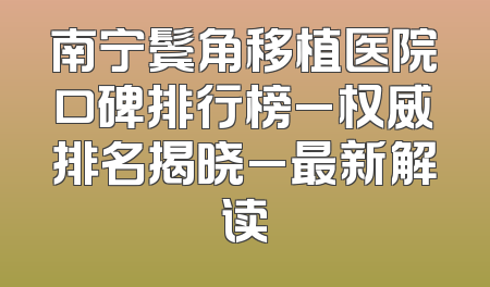 南宁鬓角移植医院口碑排行榜_权威排名揭晓_最新解读