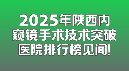 2025年陕西内窥镜手术技术突破医院排行榜见闻！