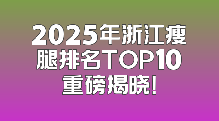 2025年浙江瘦腿排名TOP10重磅揭晓！