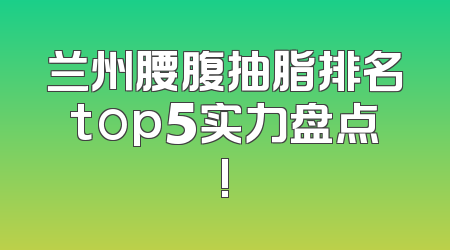 兰州腰腹抽脂排名top5实力盘点!