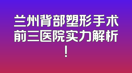 兰州背部塑形手术前三医院实力解析！