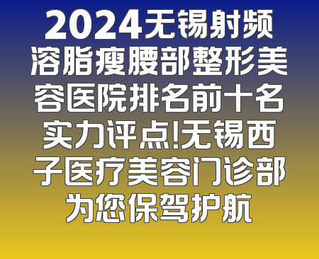 2024无锡射频溶脂瘦腰部整形美容医院排名前十名实力评点！无锡西子医疗美容门诊部为您保驾护航