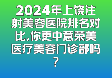 2024年上饶注射美容医院排名对比，你更中意荣美医疗美容门诊部吗？