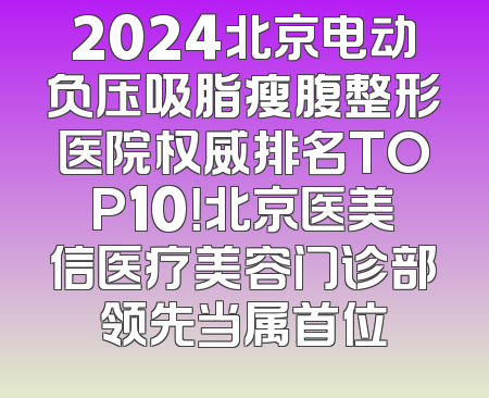 2024北京电动负压吸脂瘦腹整形医院权威排名TOP10！北京医美信医疗美容门诊部领先当属首位