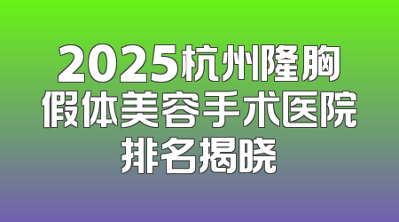 2025杭州隆胸假体美容手术医院排名揭晓