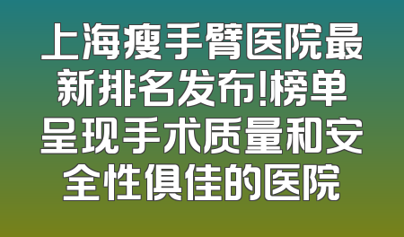 上海瘦手臂医院最新排名发布！榜单呈现手术质量和安全性俱佳的医院