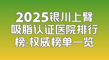 2025银川上臂吸脂认证医院排行榜：权威榜单一览