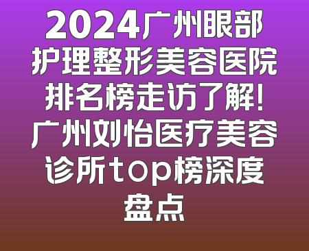 2024广州眼部护理整形美容医院排名榜走访了解！广州刘怡医疗美容诊所top榜深度盘点
