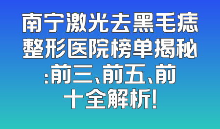 南宁激光去黑毛痣整形医院榜单揭秘：前三、前五、前十全解析！